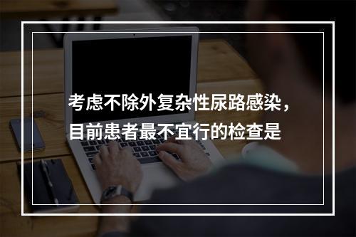 考虑不除外复杂性尿路感染，目前患者最不宜行的检查是