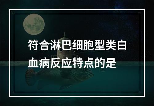 符合淋巴细胞型类白血病反应特点的是