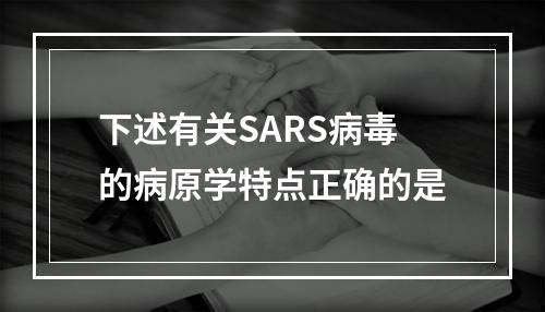 下述有关SARS病毒的病原学特点正确的是