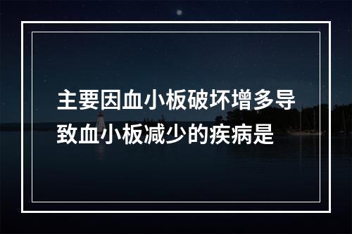 主要因血小板破坏增多导致血小板减少的疾病是