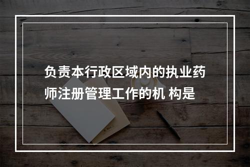 负责本行政区域内的执业药师注册管理工作的机 构是