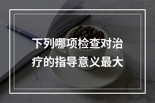 下列哪项检查对治疗的指导意义最大