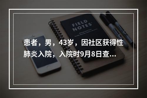 患者，男，43岁，因社区获得性肺炎入院，入院时9月8日查血常