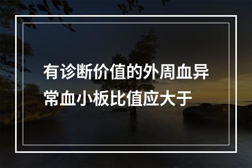 有诊断价值的外周血异常血小板比值应大于