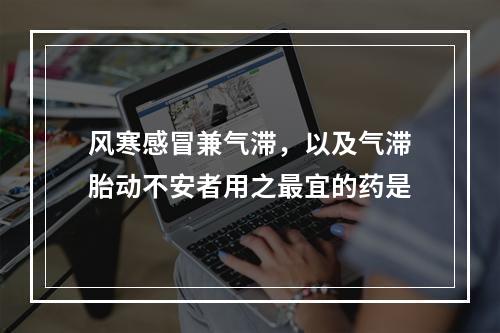 风寒感冒兼气滞，以及气滞胎动不安者用之最宜的药是