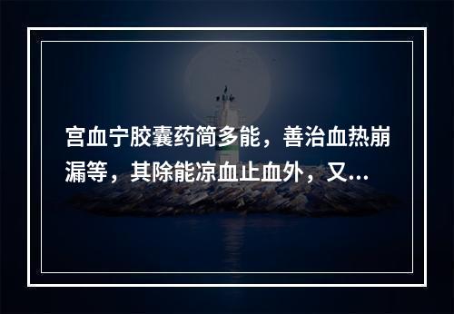 宫血宁胶囊药简多能，善治血热崩漏等，其除能凉血止血外，又能(