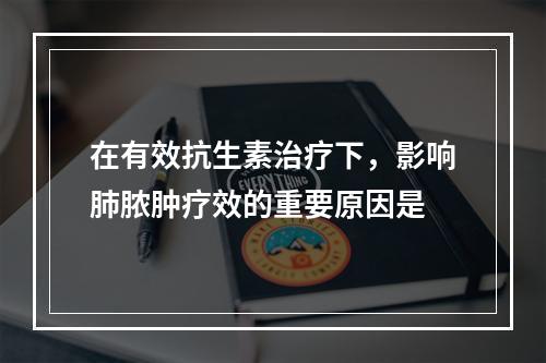 在有效抗生素治疗下，影响肺脓肿疗效的重要原因是