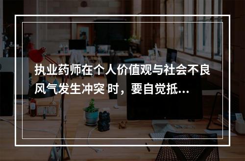 执业药师在个人价值观与社会不良风气发生冲突 时，要自觉抵制不