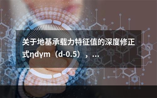 关于地基承载力特征值的深度修正式ηdγm（d-0.5），下