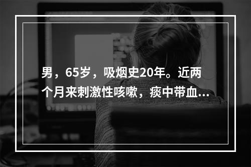 男，65岁，吸烟史20年。近两个月来刺激性咳嗽，痰中带血，持