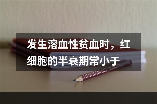 发生溶血性贫血时，红细胞的半衰期常小于