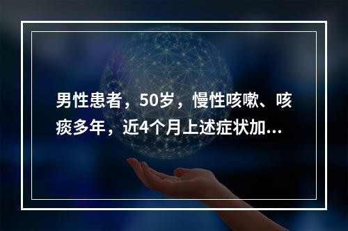 男性患者，50岁，慢性咳嗽、咳痰多年，近4个月上述症状加重，