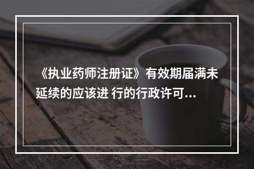 《执业药师注册证》有效期届满未延续的应该进 行的行政许可程序