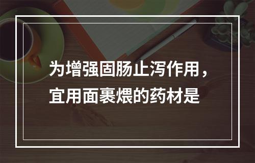 为增强固肠止泻作用，宜用面裹煨的药材是