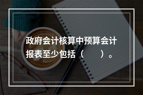 政府会计核算中预算会计报表至少包括（　　）。