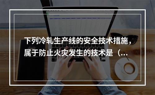 下列冷轧生产线的安全技术措施，属于防止火灾发生的技术是（）。