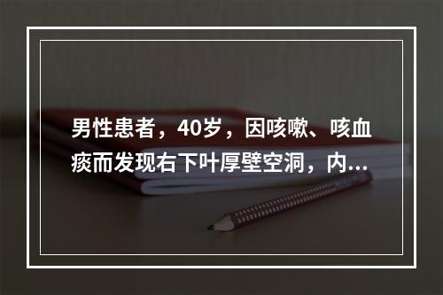 男性患者，40岁，因咳嗽、咳血痰而发现右下叶厚壁空洞，内有岛