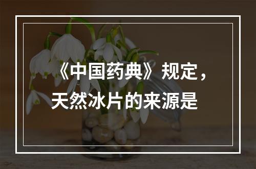 《中国药典》规定，天然冰片的来源是