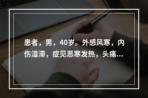 患者，男，40岁。外感风寒，内伤湿滞，症见恶寒发热，头痛，胸