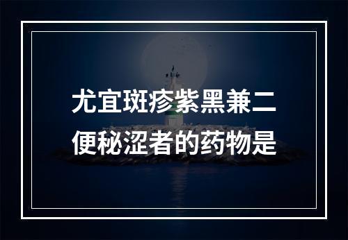 尤宜斑疹紫黑兼二便秘涩者的药物是