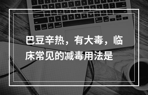 巴豆辛热，有大毒，临床常见的减毒用法是