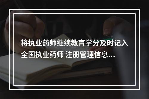 将执业药师继续教育学分及时记入全国执业药师 注册管理信息系统