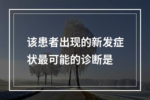 该患者出现的新发症状最可能的诊断是