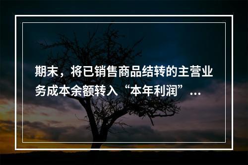 期末，将已销售商品结转的主营业务成本余额转入“本年利润”科目