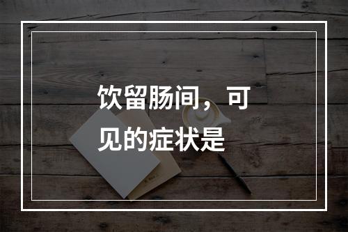 饮留肠间，可见的症状是