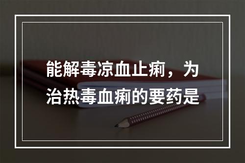 能解毒凉血止痢，为治热毒血痢的要药是