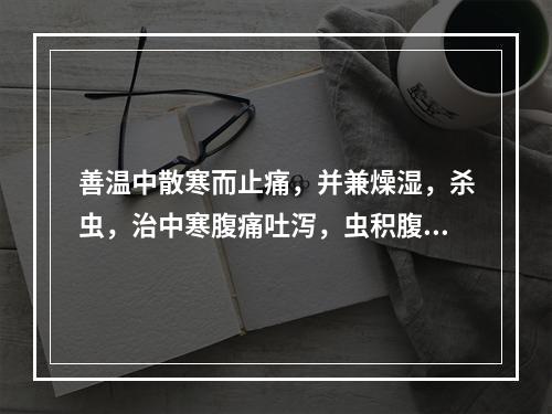 善温中散寒而止痛，并兼燥湿，杀虫，治中寒腹痛吐泻，虫积腹痛及