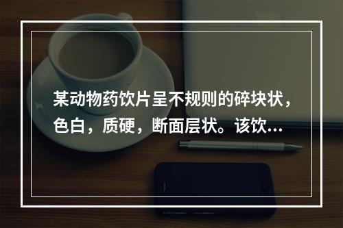 某动物药饮片呈不规则的碎块状，色白，质硬，断面层状。该饮片是