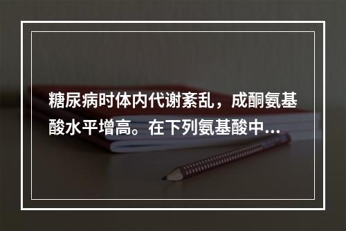 糖尿病时体内代谢紊乱，成酮氨基酸水平增高。在下列氨基酸中哪一