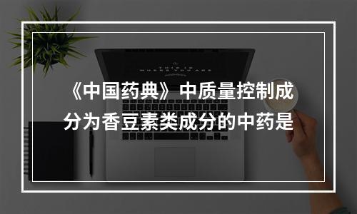 《中国药典》中质量控制成分为香豆素类成分的中药是