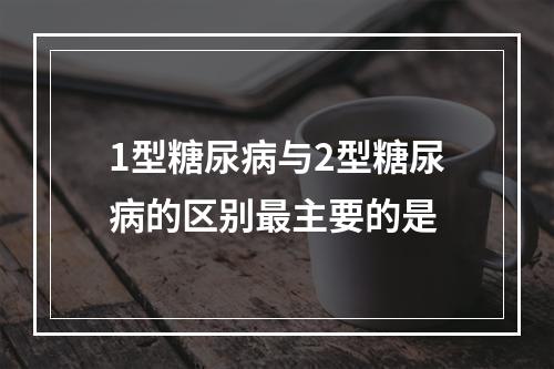 1型糖尿病与2型糖尿病的区别最主要的是