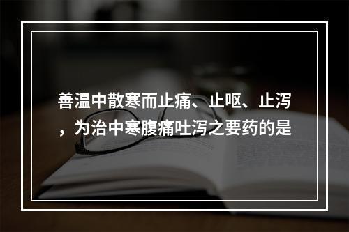 善温中散寒而止痛、止呕、止泻，为治中寒腹痛吐泻之要药的是