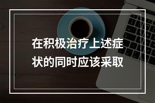 在积极治疗上述症状的同时应该采取