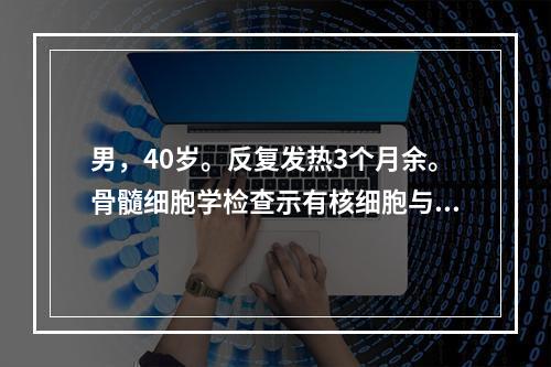 男，40岁。反复发热3个月余。骨髓细胞学检查示有核细胞与成熟