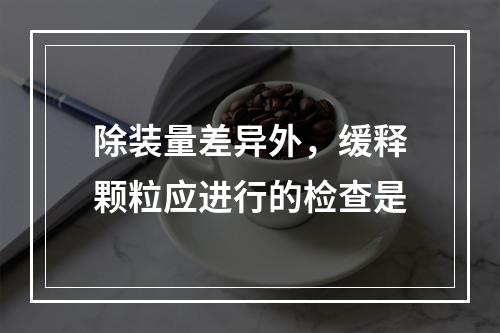 除装量差异外，缓释颗粒应进行的检查是