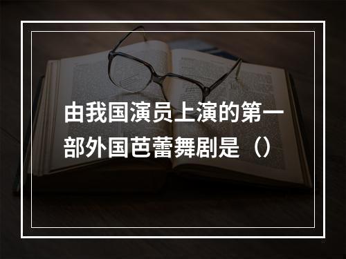 由我国演员上演的第一部外国芭蕾舞剧是（）