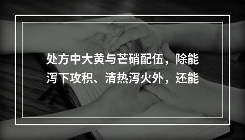 处方中大黄与芒硝配伍，除能泻下攻积、清热泻火外，还能