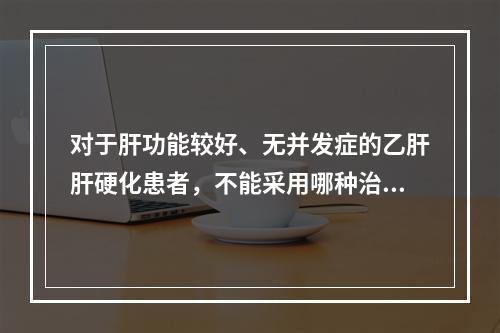 对于肝功能较好、无并发症的乙肝肝硬化患者，不能采用哪种治疗方