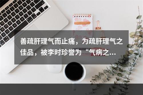 善疏肝理气而止痛，为疏肝理气之佳品，被李时珍誉为“气病之总司