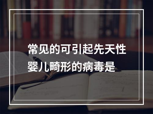 常见的可引起先天性婴儿畸形的病毒是