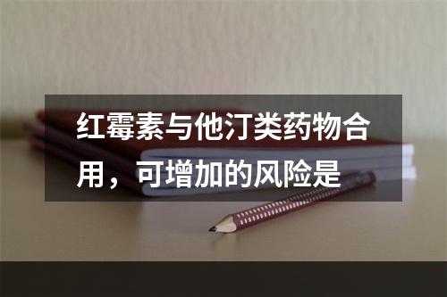 红霉素与他汀类药物合用，可增加的风险是