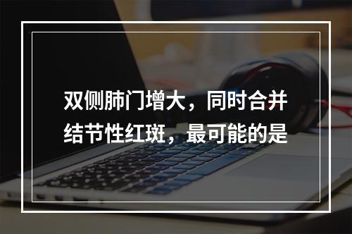 双侧肺门增大，同时合并结节性红斑，最可能的是