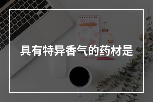 具有特异香气的药材是