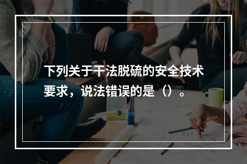 下列关于干法脱硫的安全技术要求，说法错误的是（）。