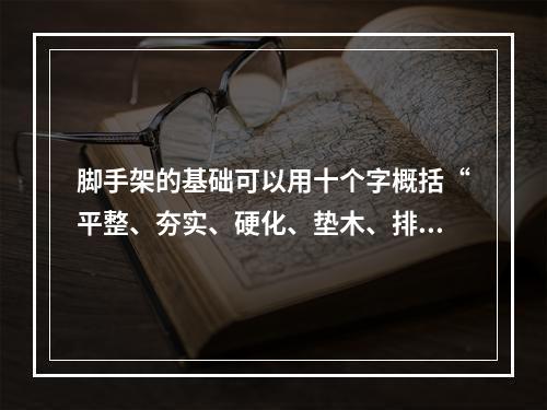 脚手架的基础可以用十个字概括“平整、夯实、硬化、垫木、排水（