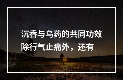 沉香与乌药的共同功效除行气止痛外，还有